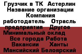 Грузчик в ТК "Астерлин › Название организации ­ Компания-работодатель › Отрасль предприятия ­ Другое › Минимальный оклад ­ 1 - Все города Работа » Вакансии   . Ханты-Мансийский,Белоярский г.